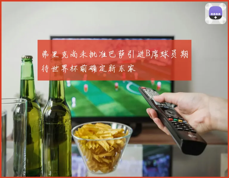 弗里克尚未批准巴萨引进B席球员期待世界杯前确定新东家