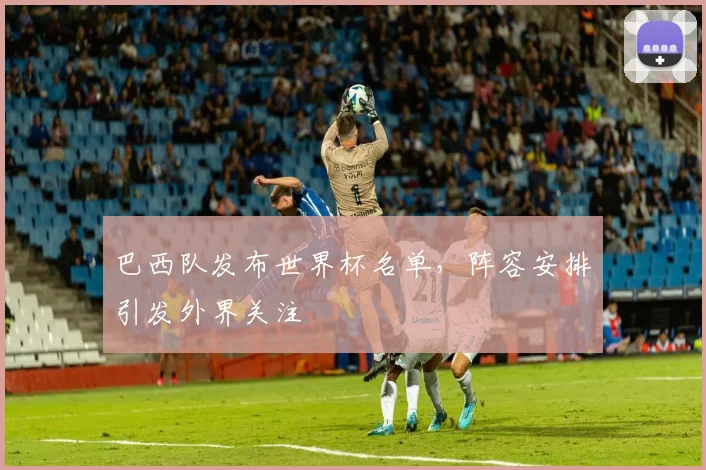 巴西队发布世界杯名单，阵容安排引发外界关注