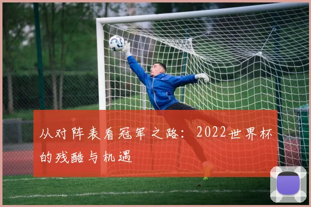 从对阵表看冠军之路：2022世界杯的残酷与机遇