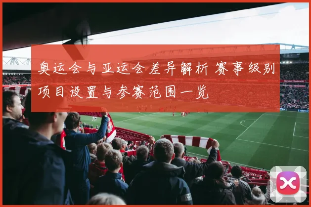 奥运会与亚运会差异解析 赛事级别项目设置与参赛范围一览