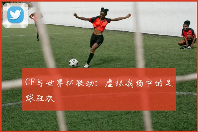 CF与世界杯联动：虚拟战场中的足球狂欢