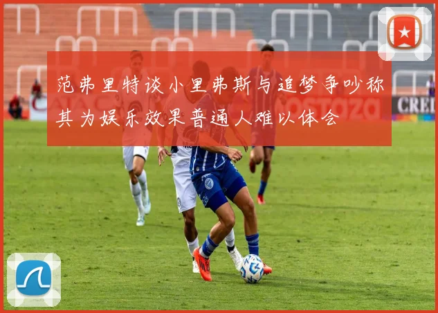 范弗里特谈小里弗斯与追梦争吵称其为娱乐效果普通人难以体会